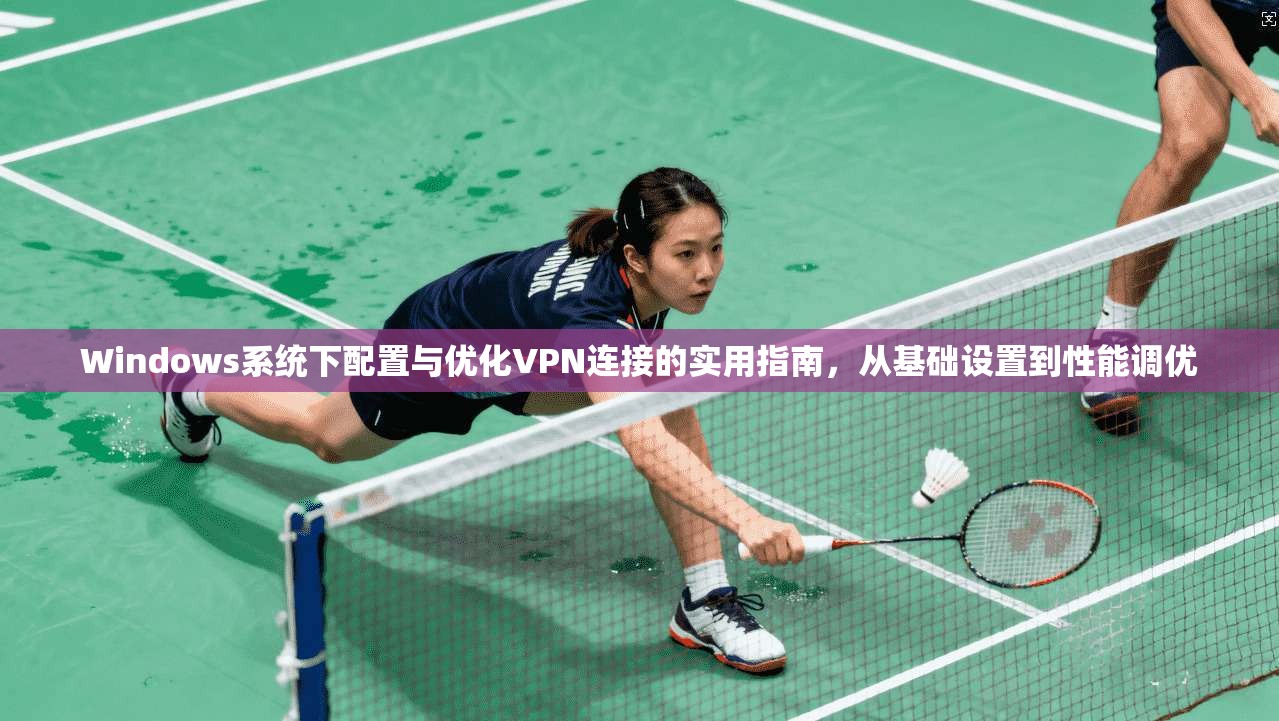 Windows系统下配置与优化VPN连接的实用指南，从基础设置到性能调优