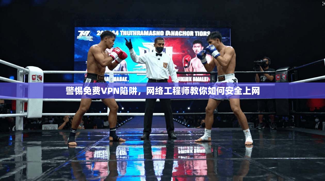 警惕免费VPN陷阱,网络工程师教你如何安全上网 警惕免费VPN陷阱,网络工程师教你如何安全上网