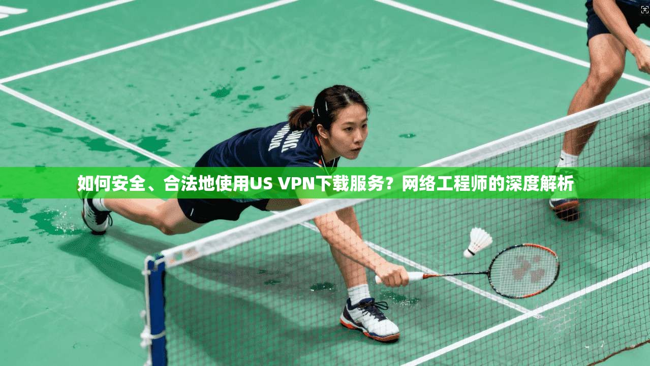 如何安全、合法地使用US VPN下载服务?网络工程师的深度解析 如何安全、合法地使用US VPN下载服务?网络工程师的深度解析