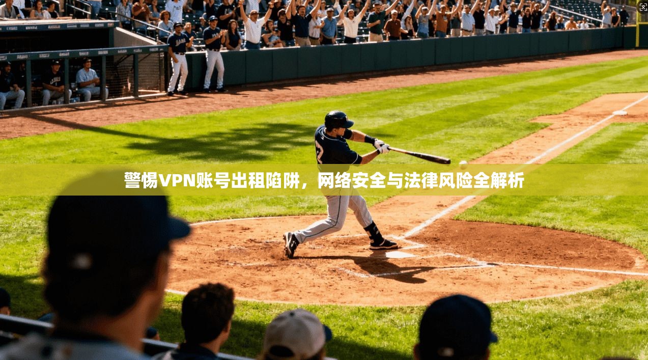 警惕VPN账号出租陷阱,网络安全与法律风险全解析 警惕VPN账号出租陷阱,网络安全与法律风险全解析