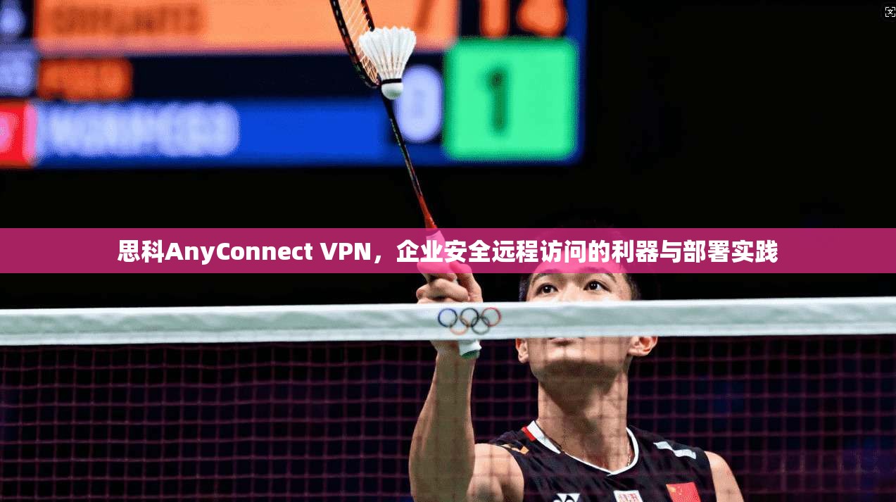 思科AnyConnect VPN,企业安全远程访问的利器与部署实践 思科AnyConnect VPN,企业安全远程访问的利器与部署实践