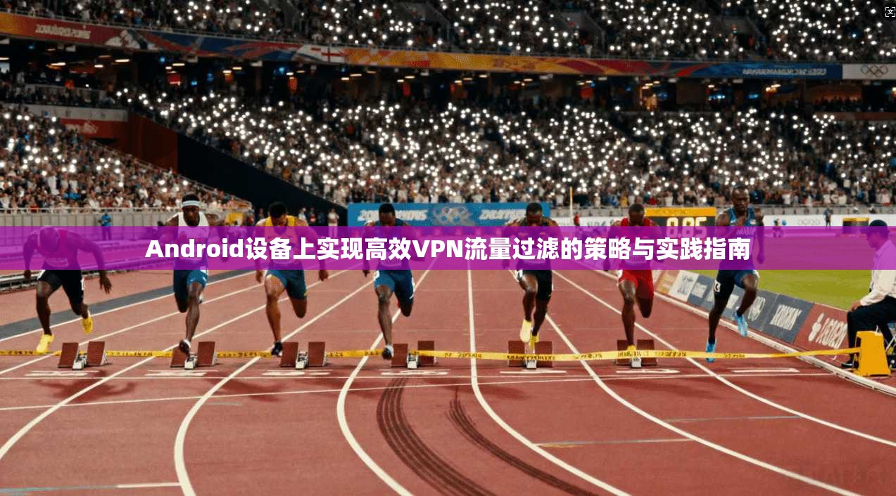 Android设备上实现高效VPN流量过滤的策略与实践指南