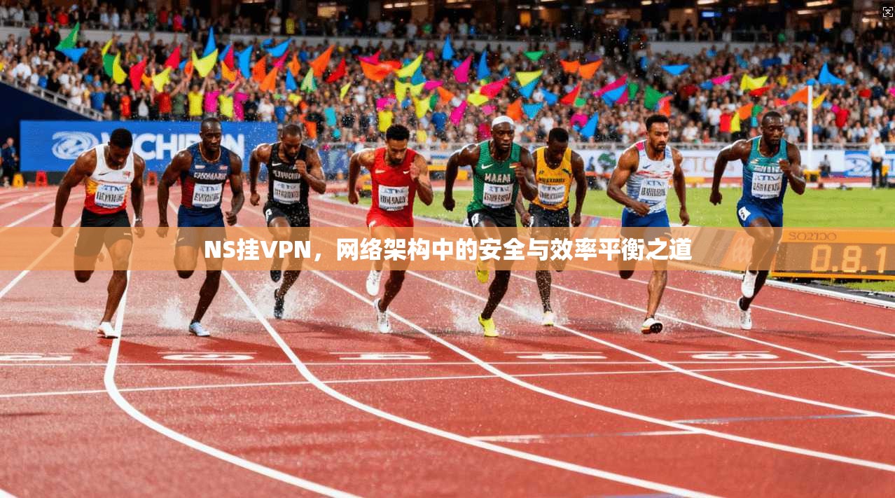 NS挂VPN,网络架构中的安全与效率平衡之道 NS挂VPN,网络架构中的安全与效率平衡之道