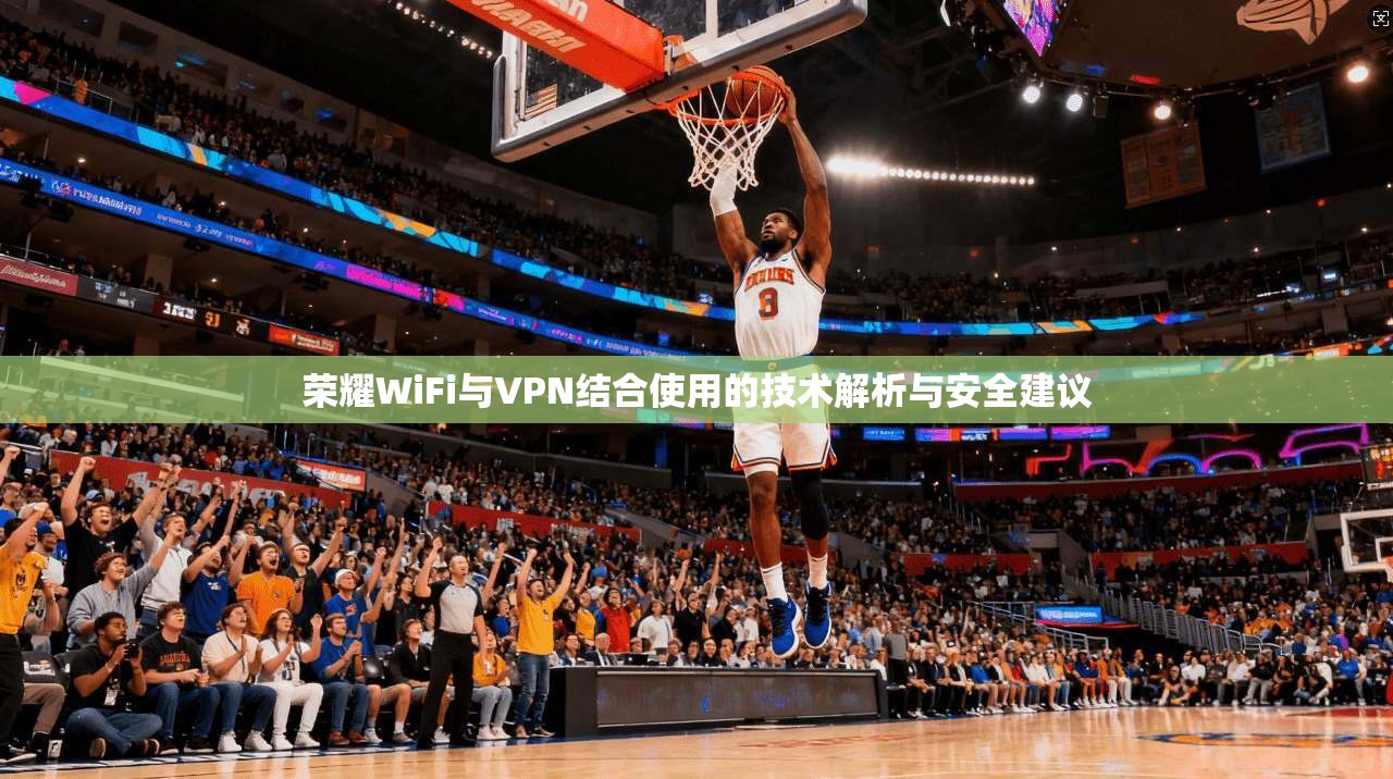 荣耀WiFi与VPN结合使用的技术解析与安全建议 荣耀WiFi与VPN结合使用的技术解析与安全建议