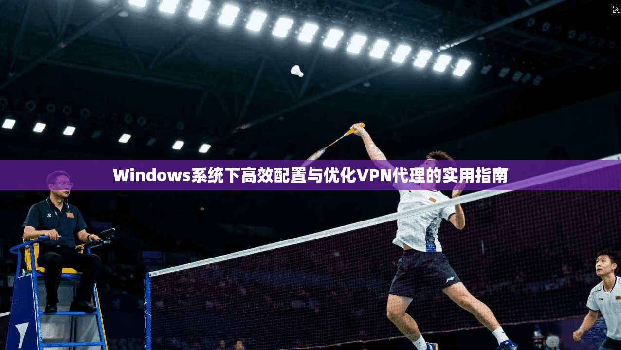 Windows系统下高效配置与优化VPN代理的实用指南 Windows系统下高效配置与优化VPN代理的实用指南