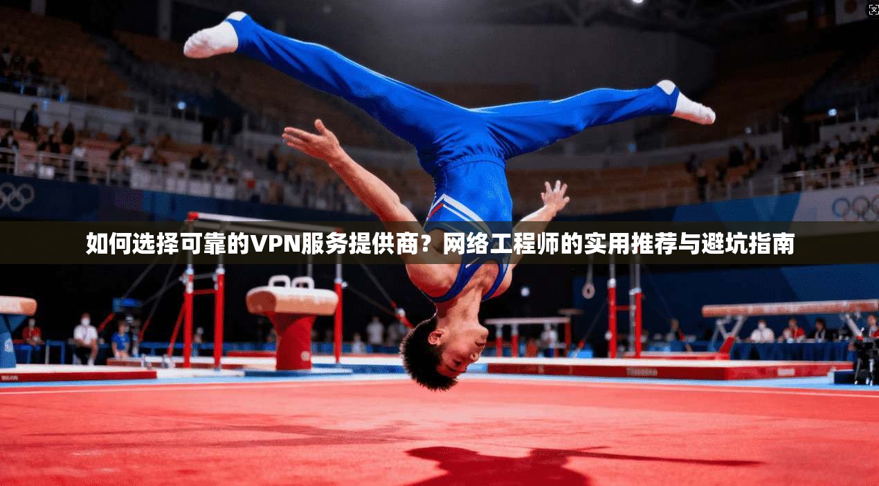 如何选择可靠的VPN服务提供商?网络工程师的实用推荐与避坑指南 如何选择可靠的VPN服务提供商?网络工程师的实用推荐与避坑指南