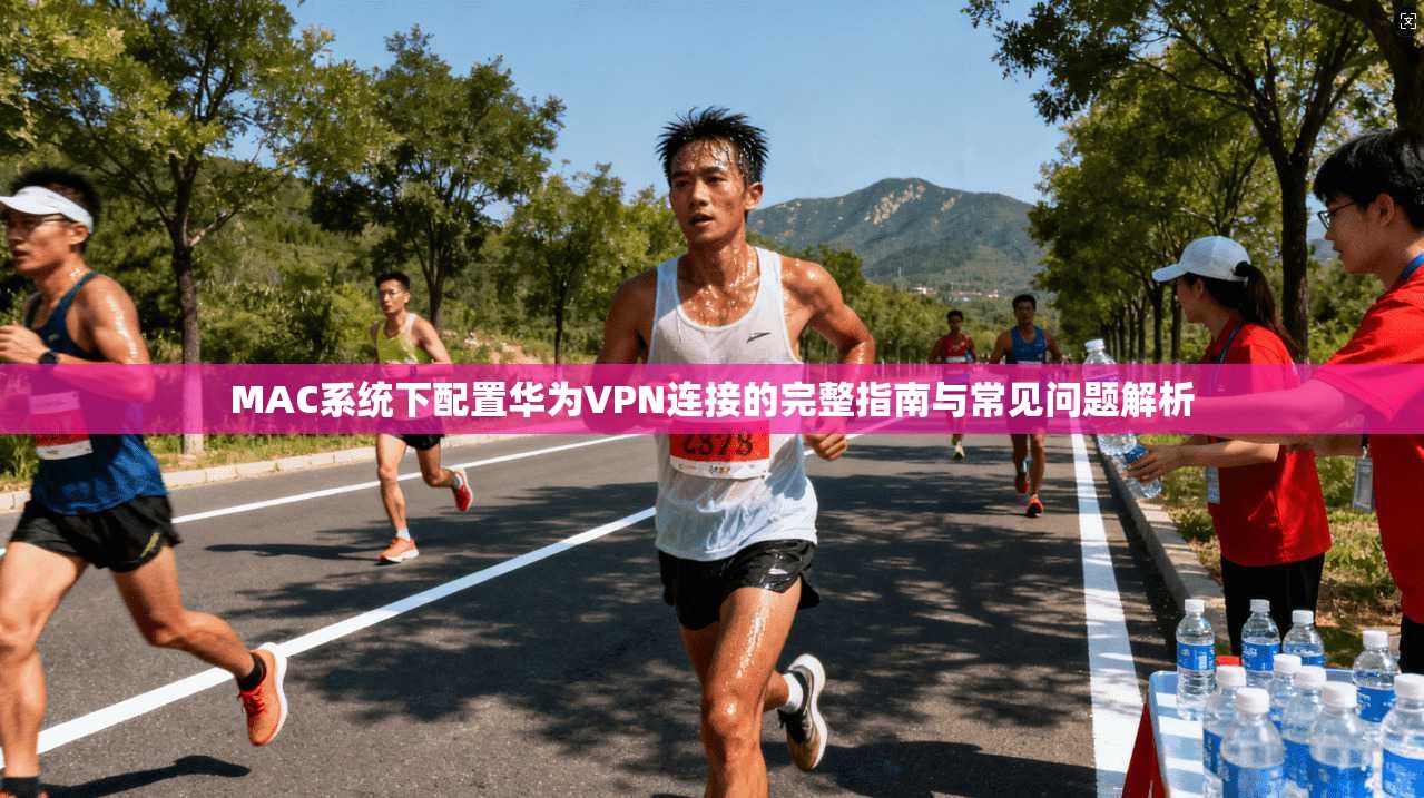MAC系统下配置华为VPN连接的完整指南与常见问题解析 MAC系统下配置华为VPN连接的完整指南与常见问题解析