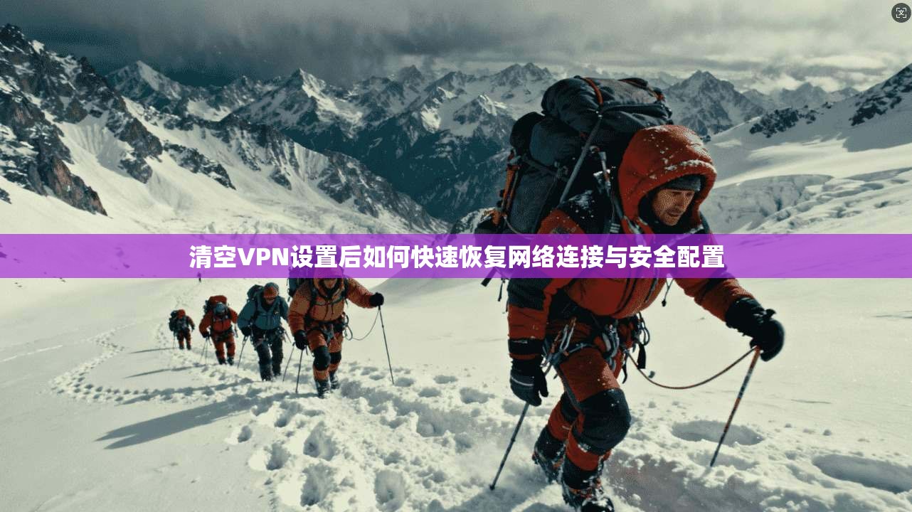清空VPN设置后如何快速恢复网络连接与安全配置 清空VPN设置后如何快速恢复网络连接与安全配置