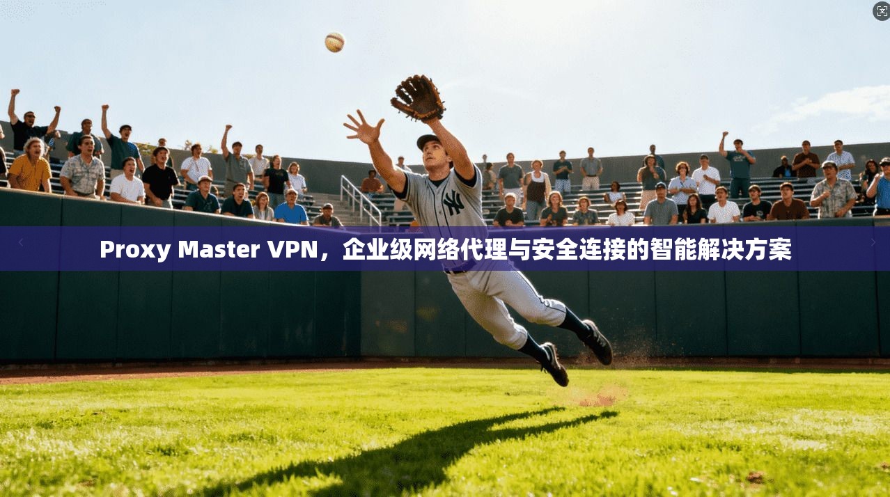 Proxy Master VPN,企业级网络代理与安全连接的智能解决方案 Proxy Master VPN,企业级网络代理与安全连接的智能解决方案