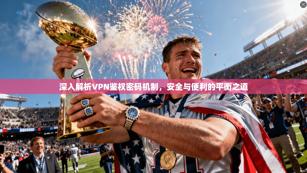 深入解析VPN鉴权密码机制，安全与便利的平衡之道