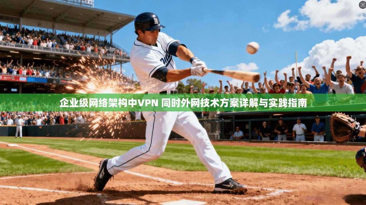 企业级网络架构中VPN 同时外网技术方案详解与实践指南 企业级网络架构中VPN 同时外网技术方案详解与实践指南