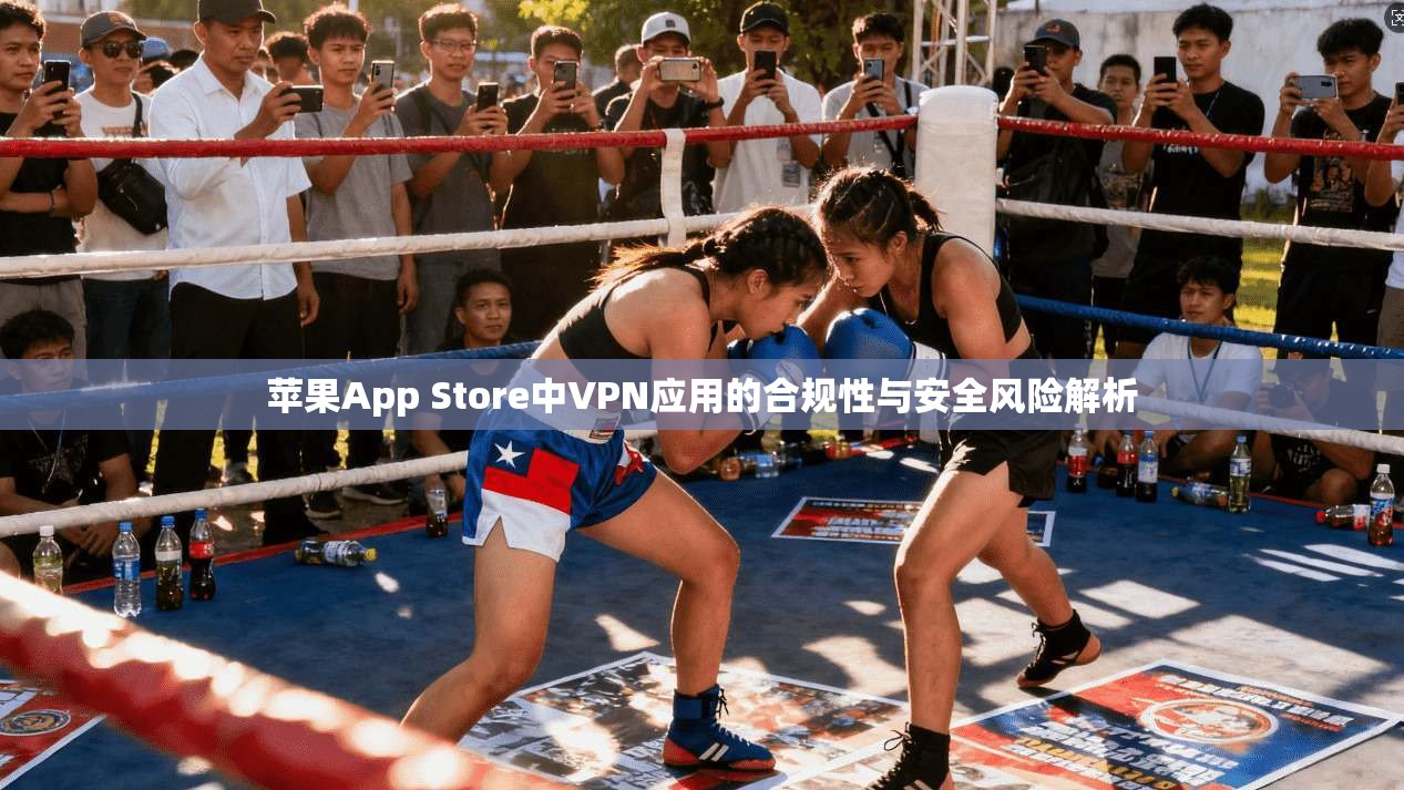 苹果App Store中VPN应用的合规性与安全风险解析 苹果App Store中VPN应用的合规性与安全风险解析