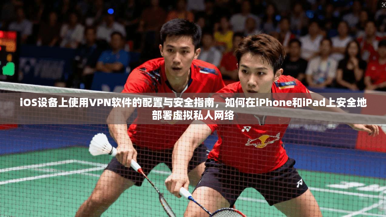 iOS设备上使用VPN软件的配置与安全指南,如何在iPhone和iPad上安全地部署虚拟私人网络 iOS设备上使用VPN软件的配置与安全指南,如何在iPhone和iPad上安全地部署虚拟私人网络