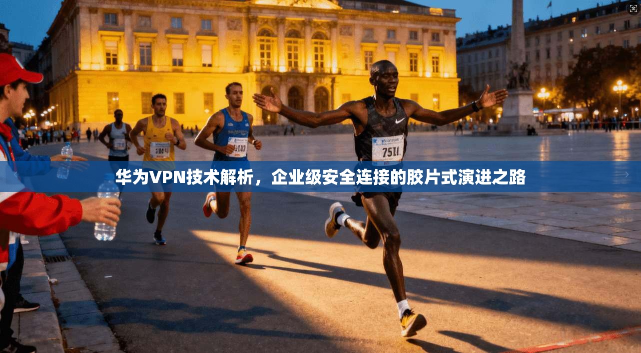 华为VPN技术解析,企业级安全连接的胶片式演进之路 华为VPN技术解析,企业级安全连接的胶片式演进之路