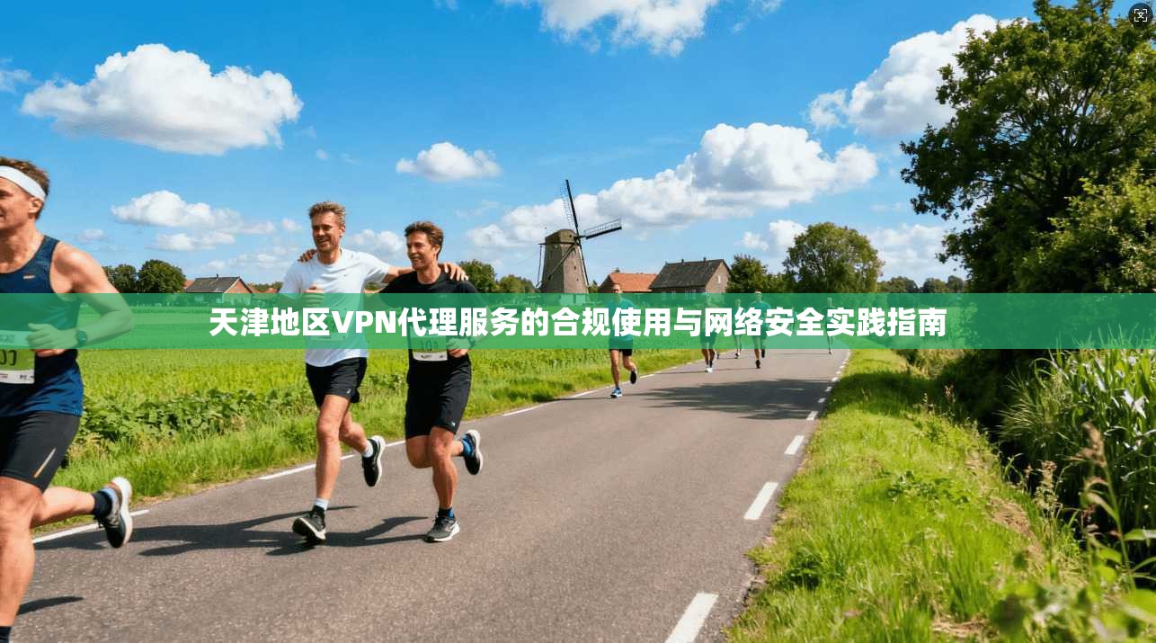 天津地区VPN代理服务的合规使用与网络安全实践指南 天津地区VPN代理服务的合规使用与网络安全实践指南