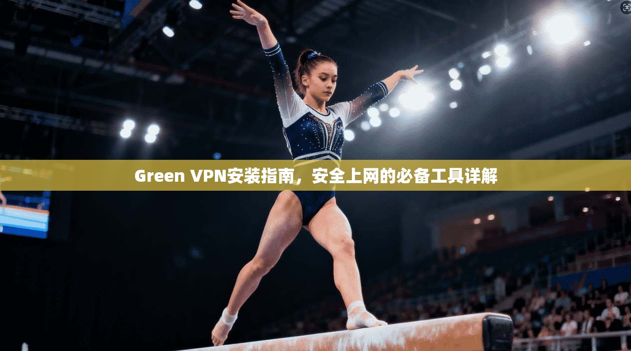 Green VPN安装指南,安全上网的必备工具详解 Green VPN安装指南,安全上网的必备工具详解
