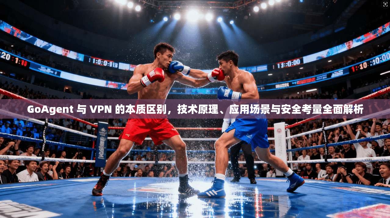GoAgent 与 VPN 的本质区别,技术原理、应用场景与安全考量全面解析 GoAgent 与 VPN 的本质区别,技术原理、应用场景与安全考量全面解析