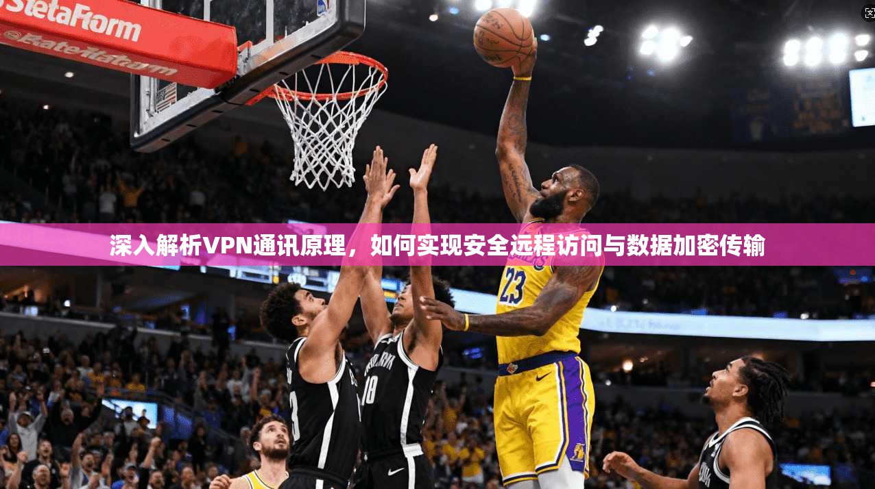 深入解析VPN通讯原理,如何实现安全远程访问与数据加密传输 深入解析VPN通讯原理,如何实现安全远程访问与数据加密传输