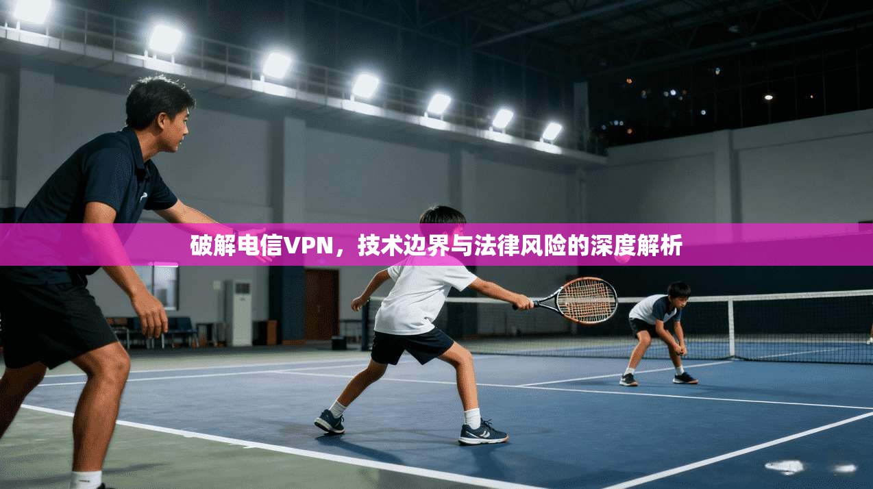 破解电信VPN,技术边界与法律风险的深度解析 破解电信VPN,技术边界与法律风险的深度解析