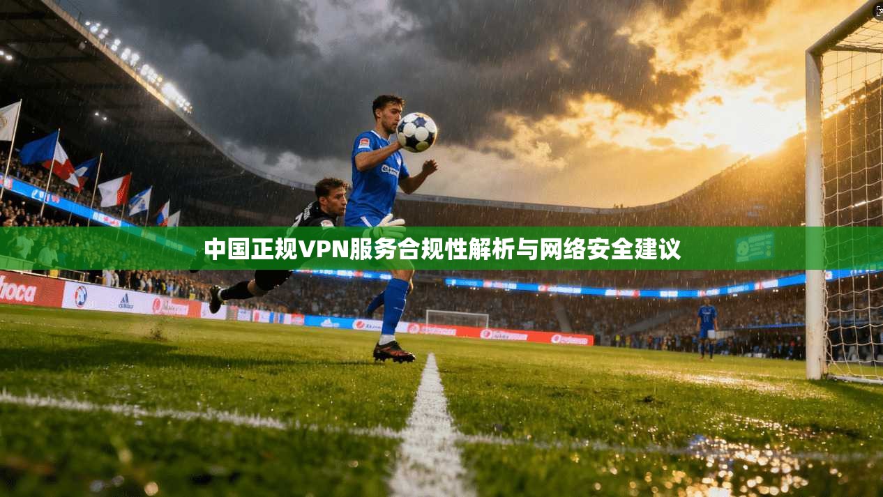中国正规VPN服务合规性解析与网络安全建议 中国正规VPN服务合规性解析与网络安全建议