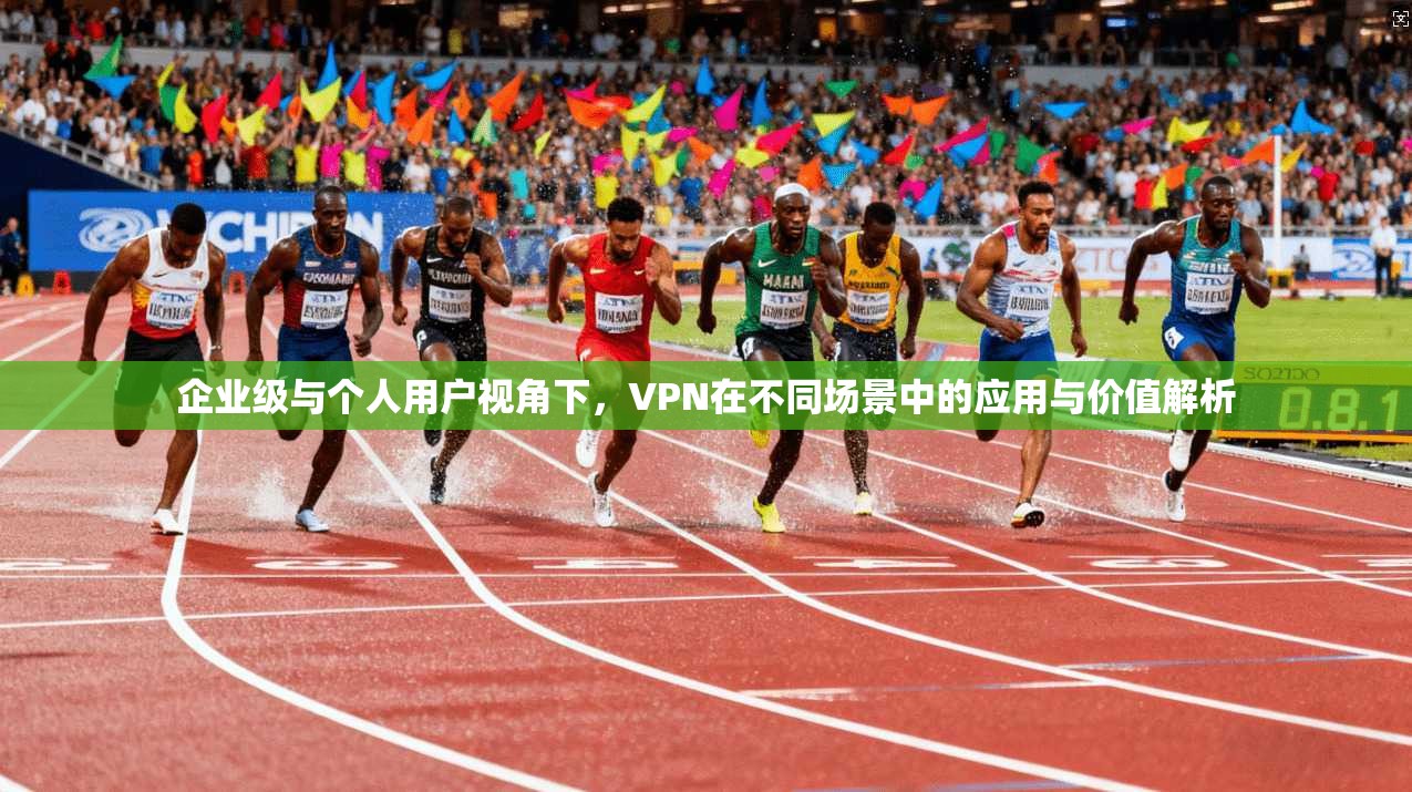 企业级与个人用户视角下，VPN在不同场景中的应用与价值解析