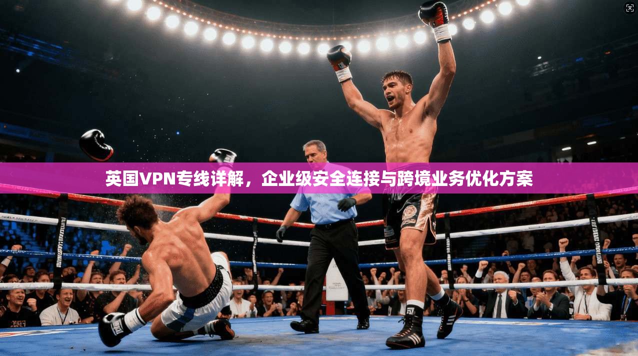 英国VPN专线详解，企业级安全连接与跨境业务优化方案