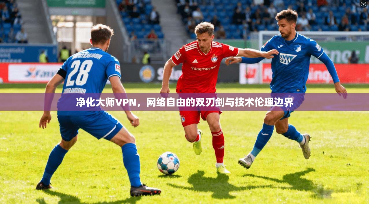 净化大师VPN,网络自由的双刃剑与技术伦理边界 净化大师VPN,网络自由的双刃剑与技术伦理边界