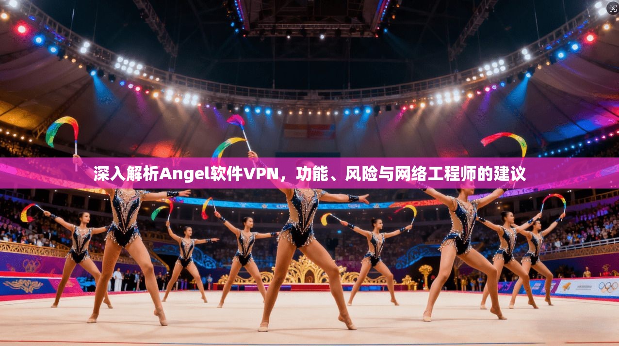 深入解析Angel软件VPN,功能、风险与网络工程师的建议 深入解析Angel软件VPN,功能、风险与网络工程师的建议
