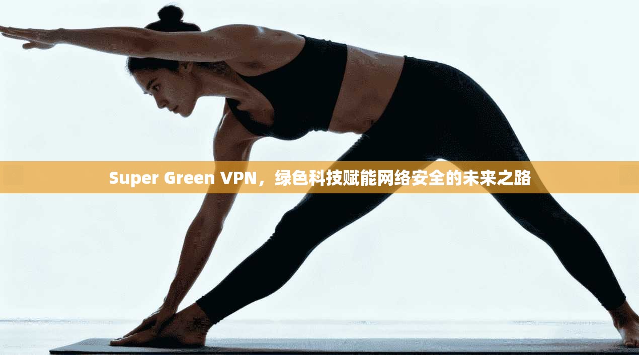 Super Green VPN,绿色科技赋能网络安全的未来之路 Super Green VPN,绿色科技赋能网络安全的未来之路