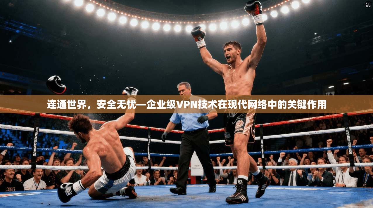 连通世界,安全无忧—企业级VPN技术在现代网络中的关键作用 连通世界,安全无忧—企业级VPN技术在现代网络中的关键作用