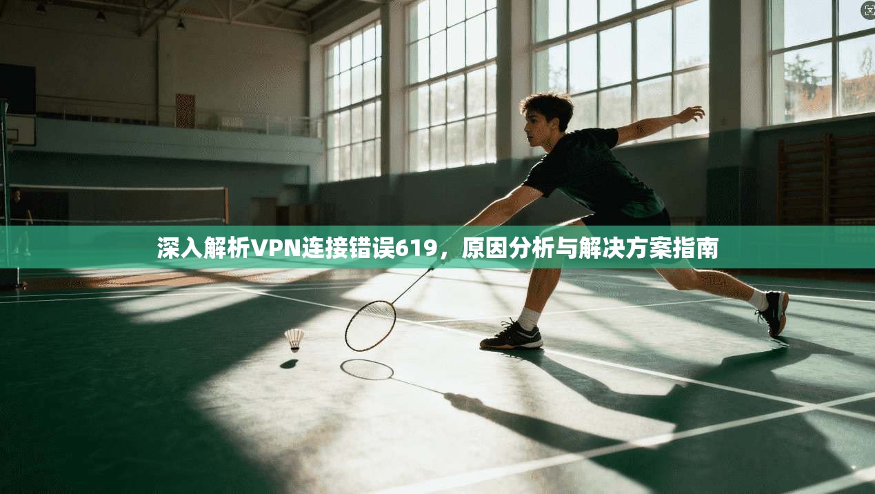 深入解析VPN连接错误619,原因分析与解决方案指南 深入解析VPN连接错误619,原因分析与解决方案指南