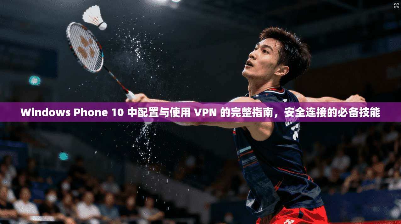 Windows Phone 10 中配置与使用 VPN 的完整指南,安全连接的必备技能 Windows Phone 10 中配置与使用 VPN 的完整指南,安全连接的必备技能
