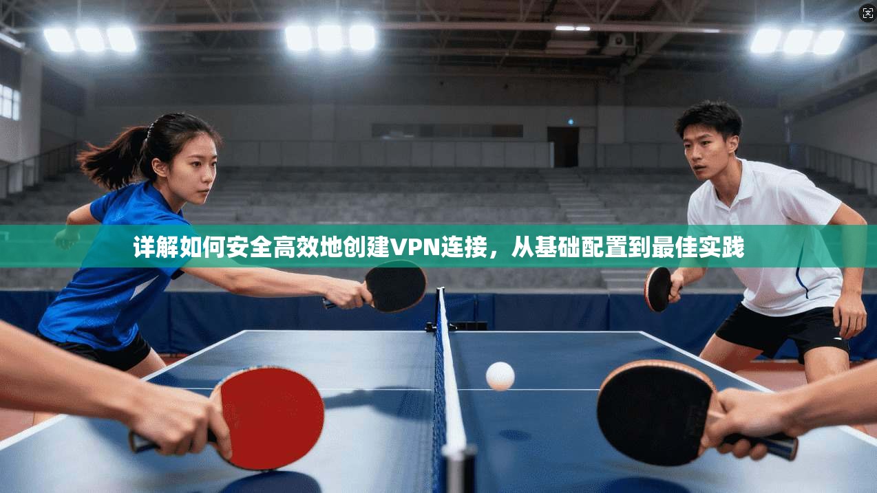 详解如何安全高效地创建VPN连接，从基础配置到最佳实践