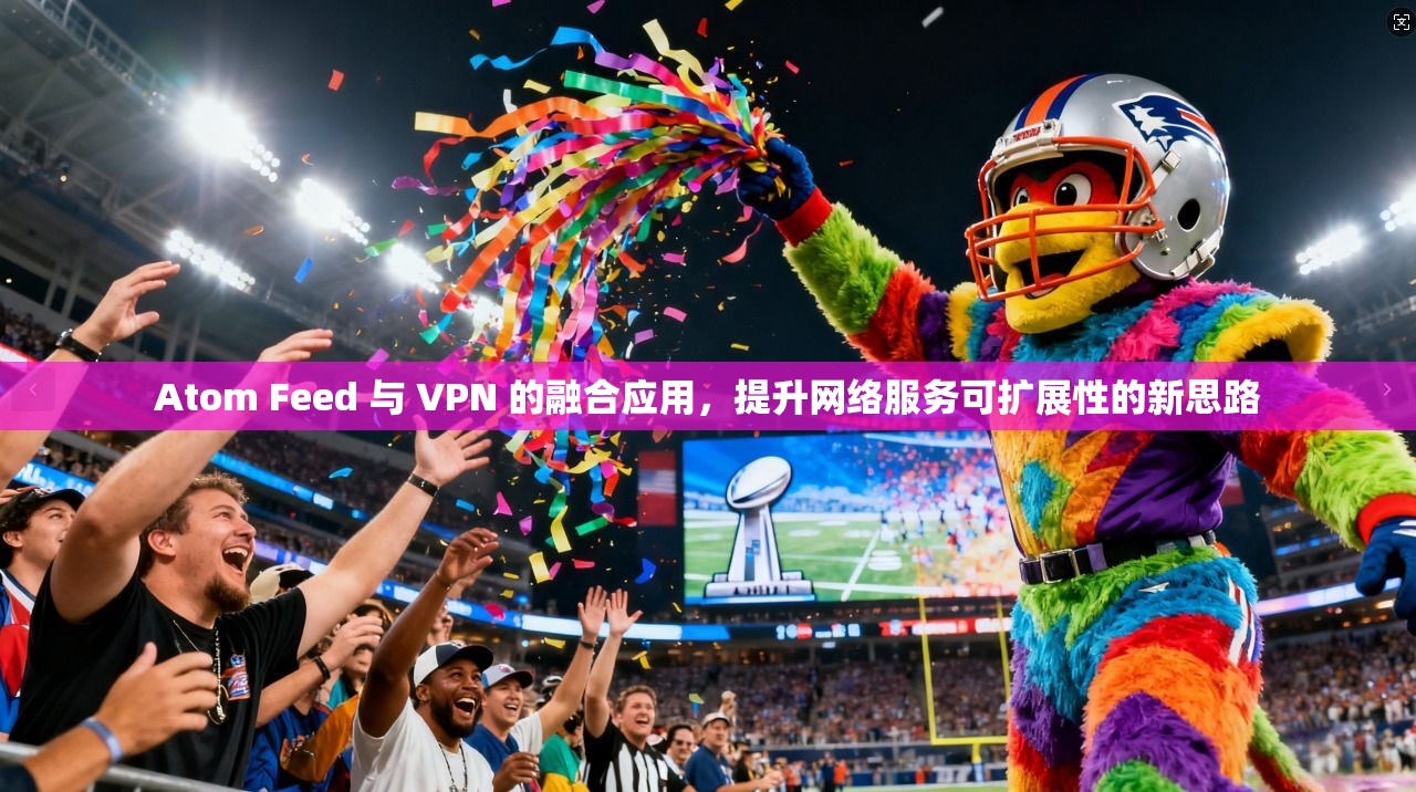 Atom Feed 与 VPN 的融合应用,提升网络服务可扩展性的新思路 Atom Feed 与 VPN 的融合应用,提升网络服务可扩展性的新思路