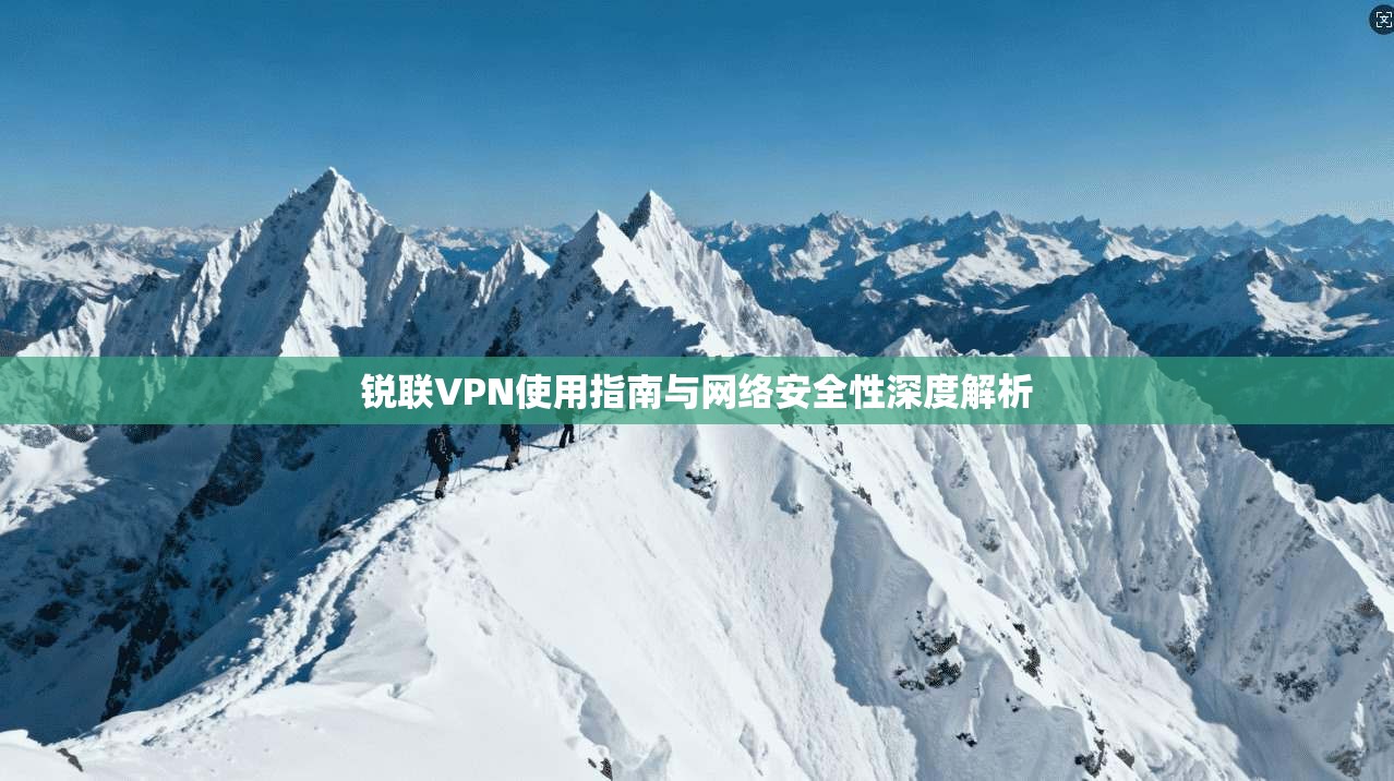 锐联VPN使用指南与网络安全性深度解析 锐联VPN使用指南与网络安全性深度解析