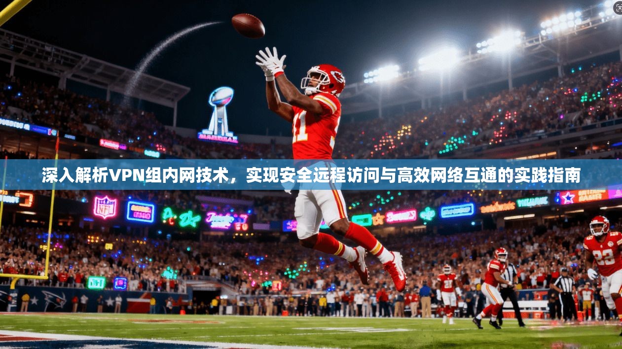 深入解析VPN组内网技术，实现安全远程访问与高效网络互通的实践指南