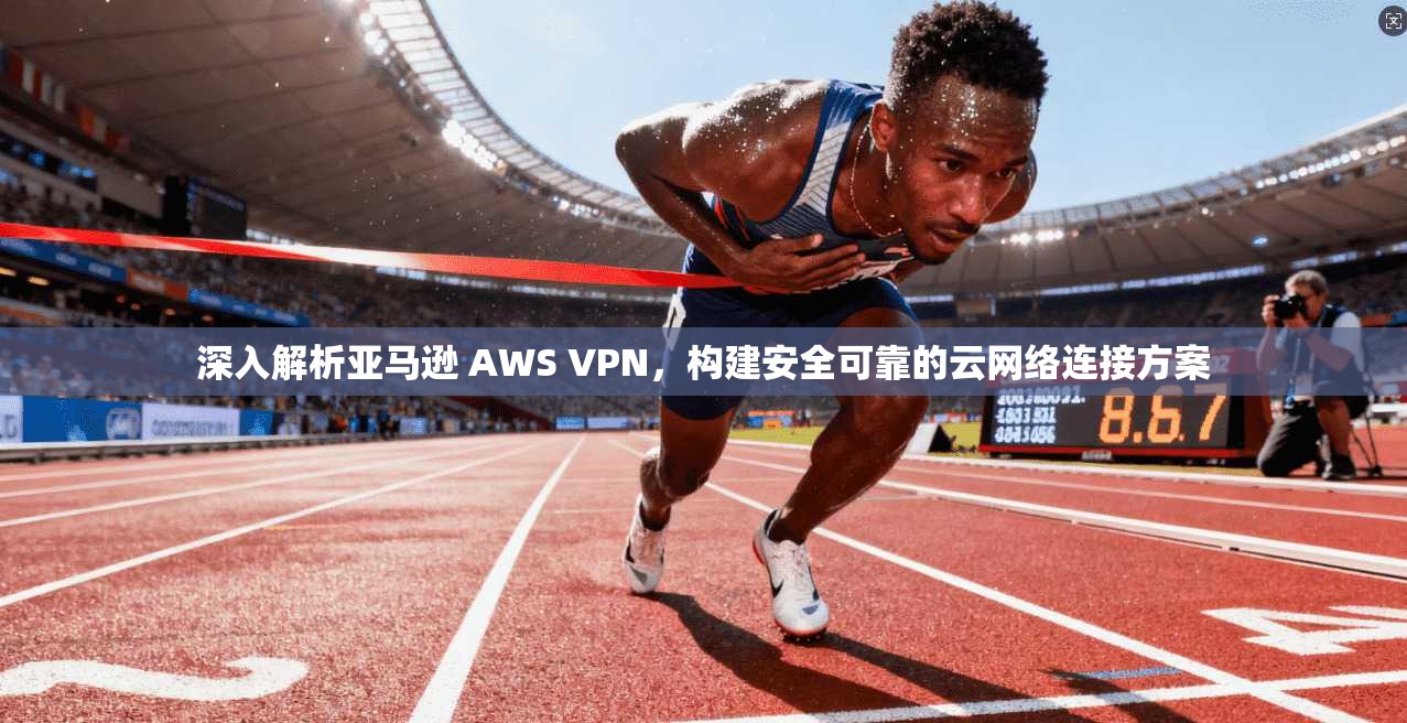 深入解析亚马逊 AWS VPN,构建安全可靠的云网络连接方案 深入解析亚马逊 AWS VPN,构建安全可靠的云网络连接方案