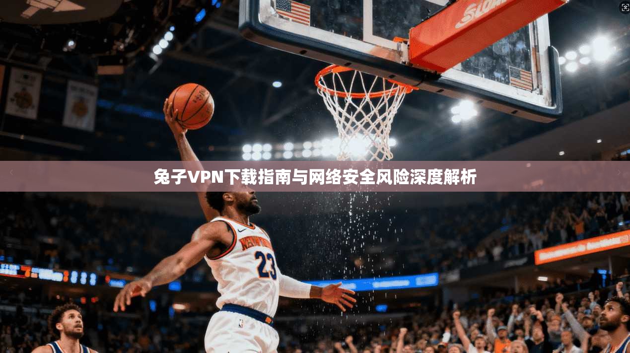 兔子VPN下载指南与网络安全风险深度解析 兔子VPN下载指南与网络安全风险深度解析