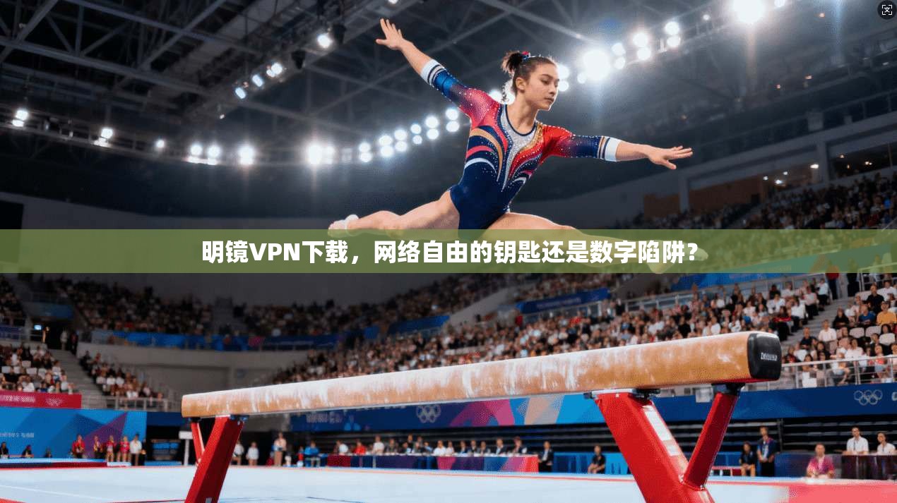 明镜VPN下载，网络自由的钥匙还是数字陷阱？