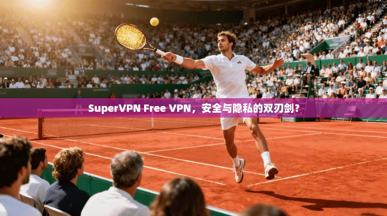 SuperVPN Free VPN,安全与隐私的双刃剑? SuperVPN Free VPN,安全与隐私的双刃剑?