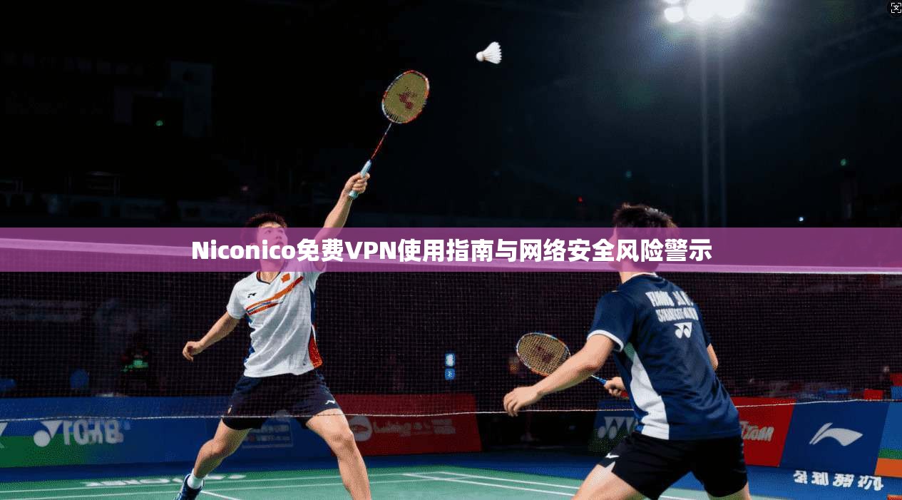 Niconico免费VPN使用指南与网络安全风险警示 Niconico免费VPN使用指南与网络安全风险警示