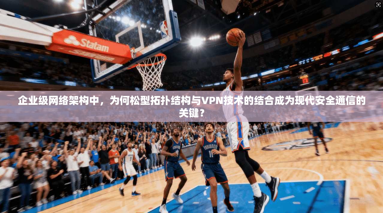 企业级网络架构中，为何松型拓扑结构与VPN技术的结合成为现代安全通信的关键？