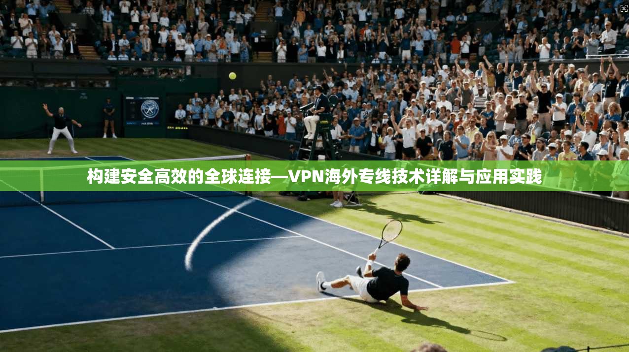 构建安全高效的全球连接—VPN海外专线技术详解与应用实践 构建安全高效的全球连接—VPN海外专线技术详解与应用实践