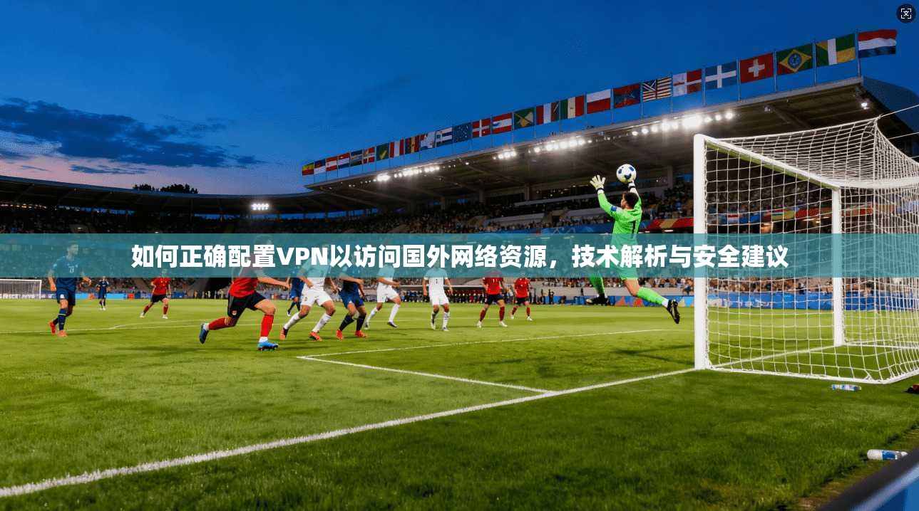 如何正确配置VPN以访问国外网络资源,技术解析与安全建议 如何正确配置VPN以访问国外网络资源,技术解析与安全建议