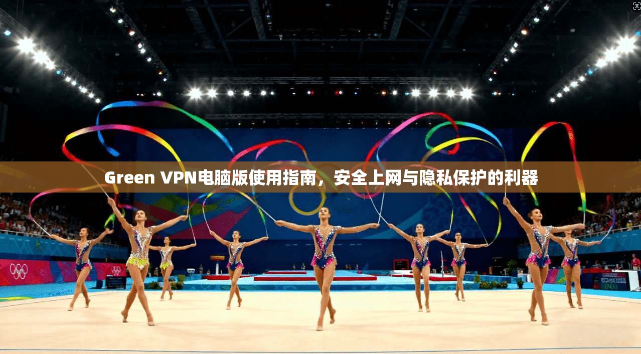 Green VPN电脑版使用指南，安全上网与隐私保护的利器