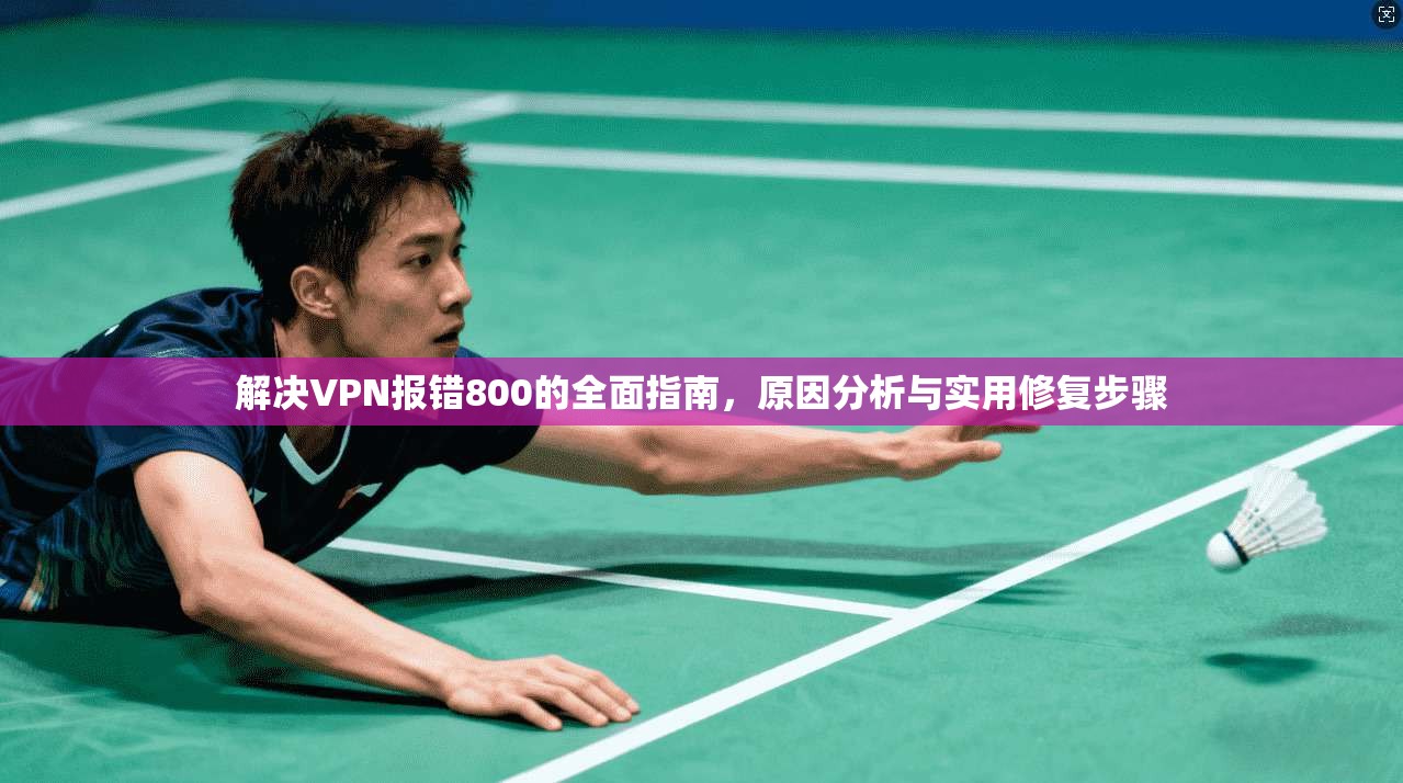 解决VPN报错800的全面指南,原因分析与实用修复步骤 解决VPN报错800的全面指南,原因分析与实用修复步骤
