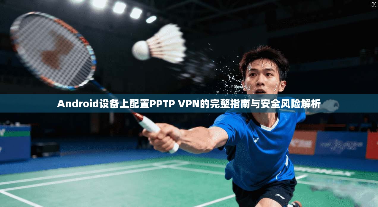 Android设备上配置PPTP VPN的完整指南与安全风险解析 Android设备上配置PPTP VPN的完整指南与安全风险解析