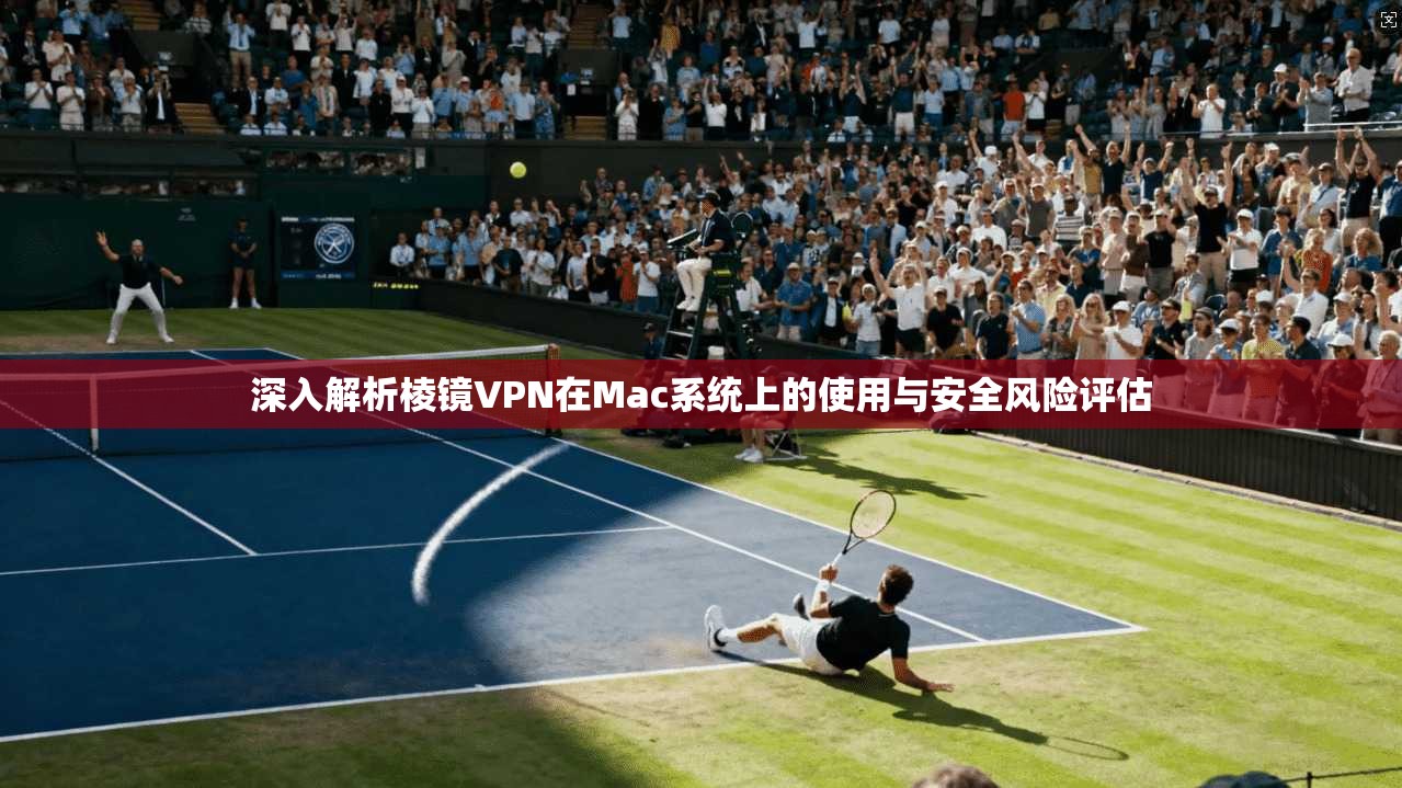 深入解析棱镜VPN在Mac系统上的使用与安全风险评估 深入解析棱镜VPN在Mac系统上的使用与安全风险评估