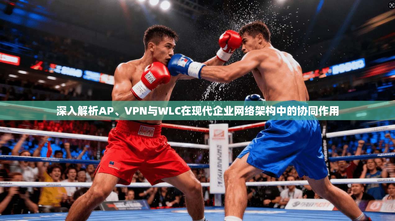 深入解析AP、VPN与WLC在现代企业网络架构中的协同作用