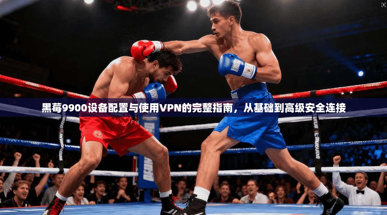 黑莓9900设备配置与使用VPN的完整指南,从基础到高级安全连接 黑莓9900设备配置与使用VPN的完整指南,从基础到高级安全连接